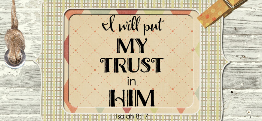 The words of Isaiah 8:17 - I will put my trust in Him.